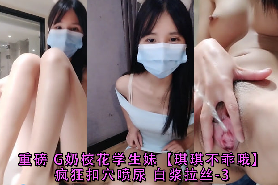 爆乳G奶校花琪琪不乖疯狂自慰，抠穴喷尿白浆拉丝淫水狂喷 -3